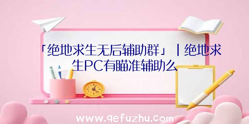 「绝地求生无后辅助群」|绝地求生PC有瞄准辅助么